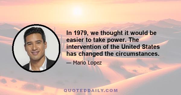 In 1979, we thought it would be easier to take power. The intervention of the United States has changed the circumstances.