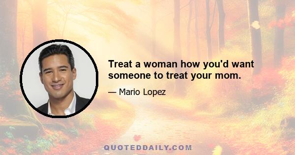 Treat a woman how you'd want someone to treat your mom.