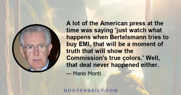 A lot of the American press at the time was saying 'just watch what happens when Bertelsmann tries to buy EMI, that will be a moment of truth that will show the Commission's true colors.' Well, that deal never happened