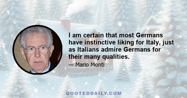 I am certain that most Germans have instinctive liking for Italy, just as Italians admire Germans for their many qualities.