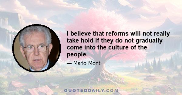 I believe that reforms will not really take hold if they do not gradually come into the culture of the people.