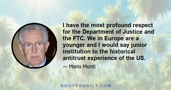 I have the most profound respect for the Department of Justice and the FTC. We in Europe are a younger and I would say junior institution to the historical antitrust experience of the US.