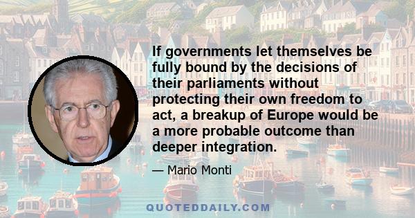 If governments let themselves be fully bound by the decisions of their parliaments without protecting their own freedom to act, a breakup of Europe would be a more probable outcome than deeper integration.