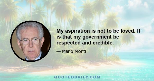 My aspiration is not to be loved. It is that my government be respected and credible.