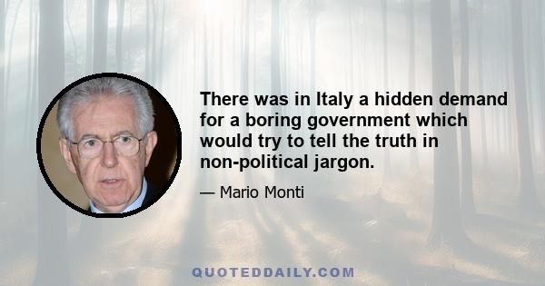 There was in Italy a hidden demand for a boring government which would try to tell the truth in non-political jargon.