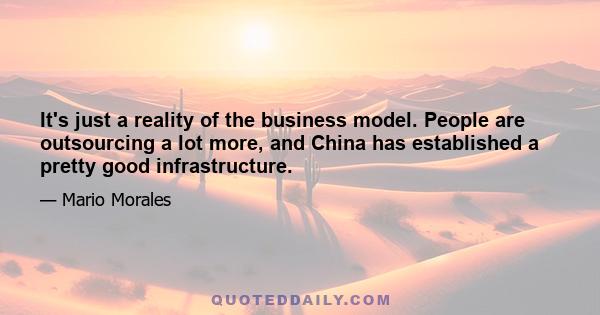 It's just a reality of the business model. People are outsourcing a lot more, and China has established a pretty good infrastructure.