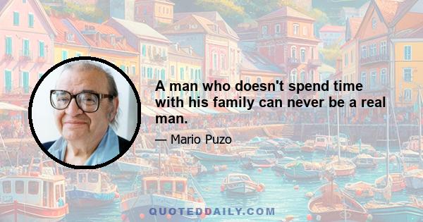 A man who doesn't spend time with his family can never be a real man.