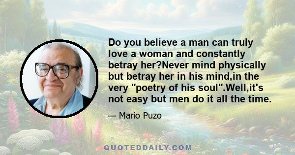 Do you believe a man can truly love a woman and constantly betray her?Never mind physically but betray her in his mind,in the very poetry of his soul.Well,it's not easy but men do it all the time.