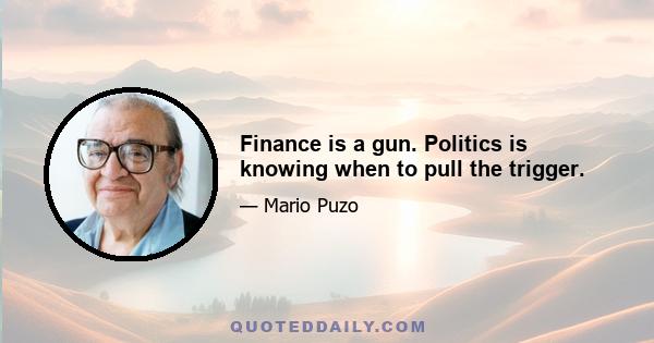 Finance is a gun. Politics is knowing when to pull the trigger.