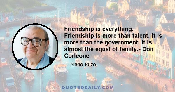 Friendship is everything. Friendship is more than talent. It is more than the government. It is almost the equal of family.- Don Corleone