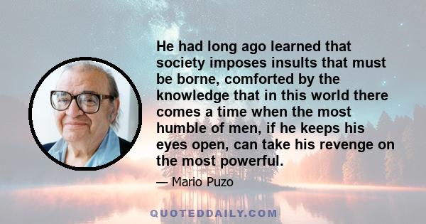 He had long ago learned that society imposes insults that must be borne, comforted by the knowledge that in this world there comes a time when the most humble of men, if he keeps his eyes open, can take his revenge on