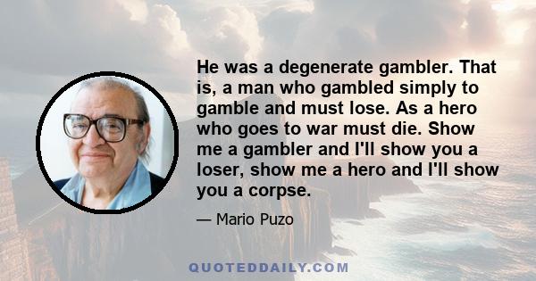 He was a degenerate gambler. That is, a man who gambled simply to gamble and must lose. As a hero who goes to war must die. Show me a gambler and I'll show you a loser, show me a hero and I'll show you a corpse.