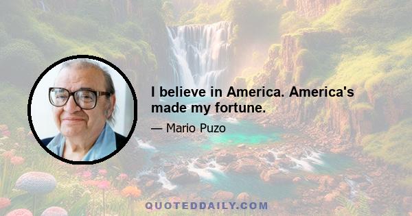 I believe in America. America's made my fortune.