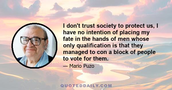 I don't trust society to protect us, I have no intention of placing my fate in the hands of men whose only qualification is that they managed to con a block of people to vote for them.