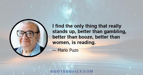 I find the only thing that really stands up, better than gambling, better than booze, better than women, is reading.