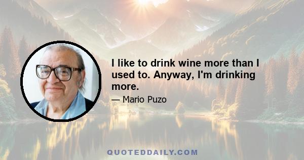 I like to drink wine more than I used to. Anyway, I'm drinking more.