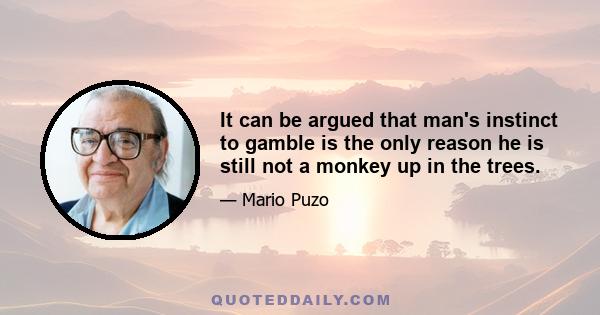 It can be argued that man's instinct to gamble is the only reason he is still not a monkey up in the trees.