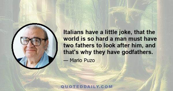 Italians have a little joke, that the world is so hard a man must have two fathers to look after him, and that's why they have godfathers.