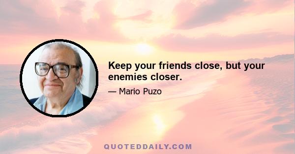 Keep your friends close, but your enemies closer.