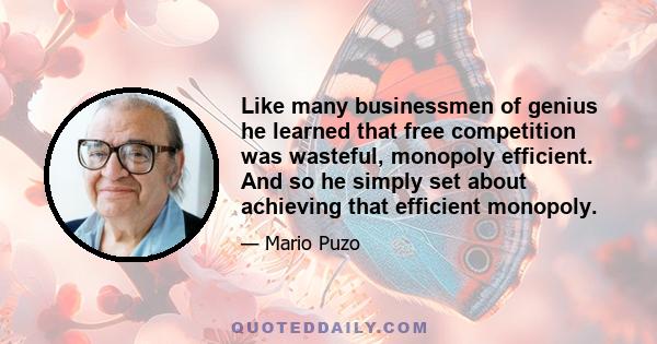 Like many businessmen of genius he learned that free competition was wasteful, monopoly efficient. And so he simply set about achieving that efficient monopoly.