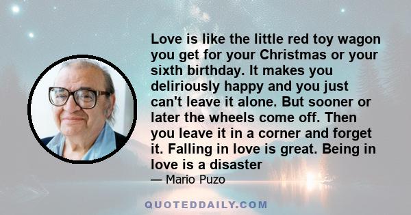 Love is like the little red toy wagon you get for your Christmas or your sixth birthday. It makes you deliriously happy and you just can't leave it alone. But sooner or later the wheels come off. Then you leave it in a