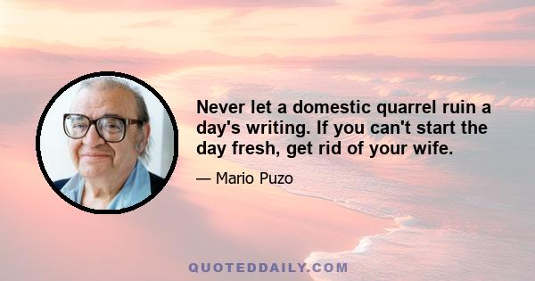 Never let a domestic quarrel ruin a day's writing. If you can't start the day fresh, get rid of your wife.