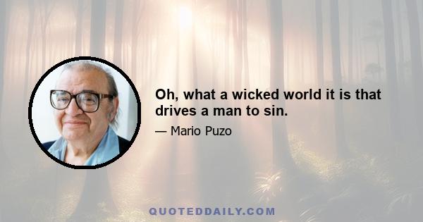 Oh, what a wicked world it is that drives a man to sin.