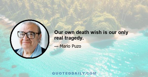 Our own death wish is our only real tragedy.