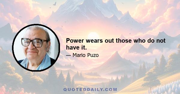 Power wears out those who do not have it.