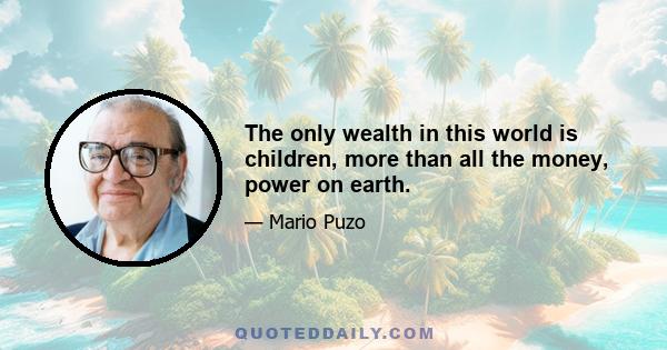 The only wealth in this world is children, more than all the money, power on earth.