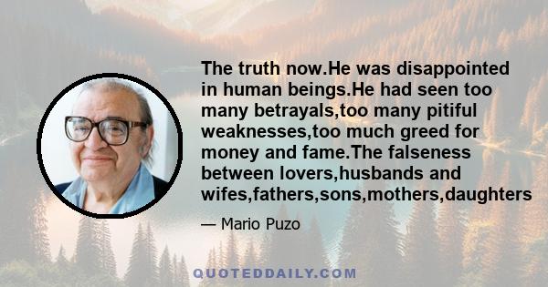 The truth now.He was disappointed in human beings.He had seen too many betrayals,too many pitiful weaknesses,too much greed for money and fame.The falseness between lovers,husbands and