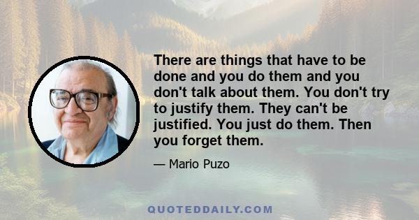 There are things that have to be done and you do them and you don't talk about them. You don't try to justify them. They can't be justified. You just do them. Then you forget them.