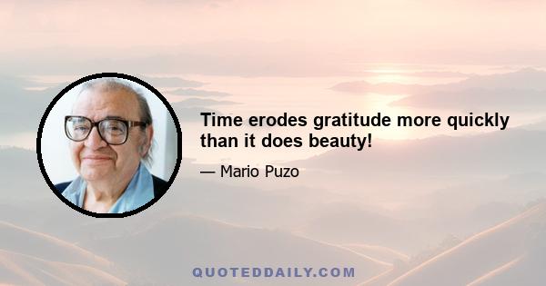 Time erodes gratitude more quickly than it does beauty!