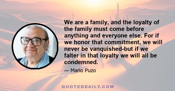 We are a family, and the loyalty of the family must come before anything and everyone else. For if we honor that commitment, we will never be vanquished-but if we falter in that loyalty we will all be condemned.