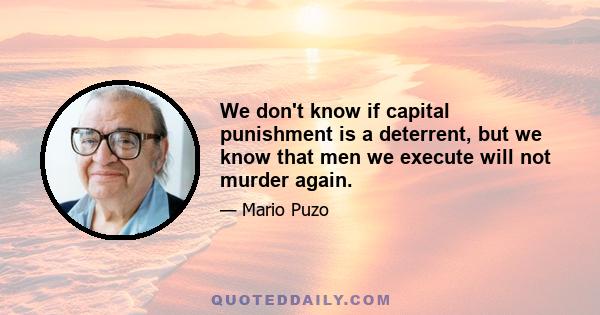 We don't know if capital punishment is a deterrent, but we know that men we execute will not murder again.