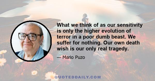 What we think of as our sensitivity is only the higher evolution of terror in a poor dumb beast. We suffer for nothing. Our own death wish is our only real tragedy.