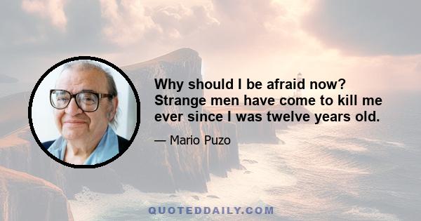 Why should I be afraid now? Strange men have come to kill me ever since I was twelve years old.