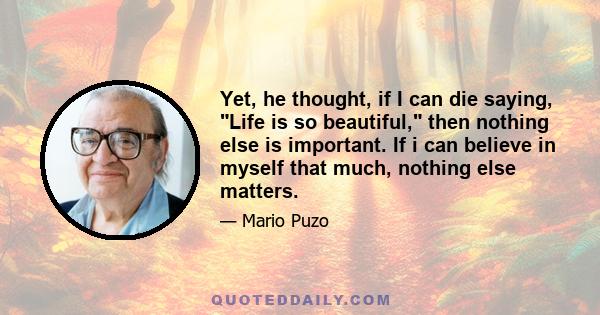 Yet, he thought, if I can die saying, Life is so beautiful, then nothing else is important. If i can believe in myself that much, nothing else matters.