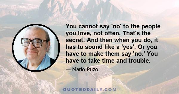 You cannot say 'no' to the people you love, not often. That's the secret. And then when you do, it has to sound like a 'yes'. Or you have to make them say 'no.' You have to take time and trouble.