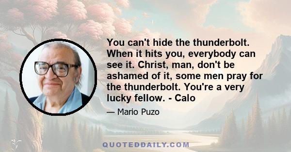 You can't hide the thunderbolt. When it hits you, everybody can see it. Christ, man, don't be ashamed of it, some men pray for the thunderbolt. You're a very lucky fellow. - Calo