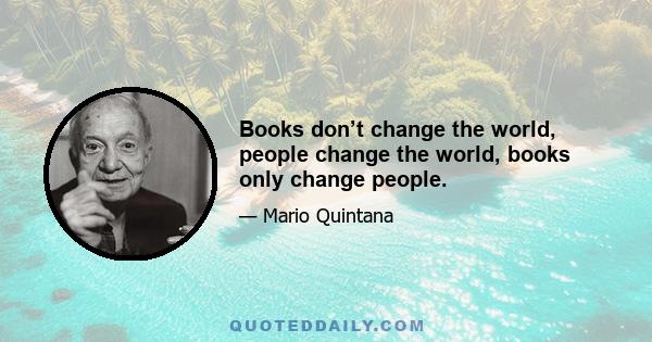 Books don’t change the world, people change the world, books only change people.