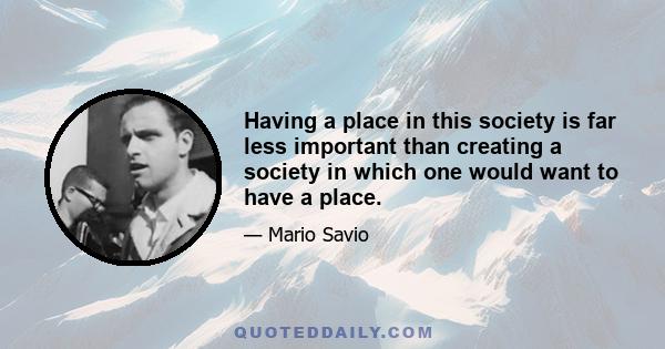 Having a place in this society is far less important than creating a society in which one would want to have a place.