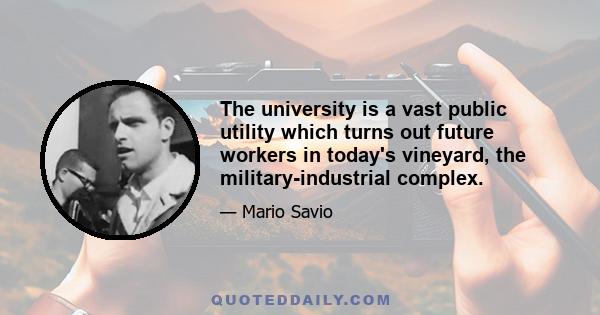 The university is a vast public utility which turns out future workers in today's vineyard, the military-industrial complex.