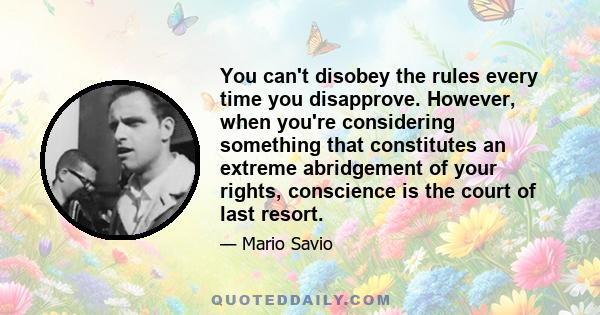 You can't disobey the rules every time you disapprove. However, when you're considering something that constitutes an extreme abridgement of your rights, conscience is the court of last resort.