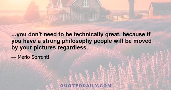 ...you don't need to be technically great, because if you have a strong philosophy people will be moved by your pictures regardless.