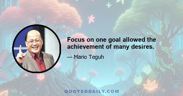 Focus on one goal allowed the achievement of many desires.