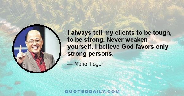 I always tell my clients to be tough, to be strong. Never weaken yourself. I believe God favors only strong persons.