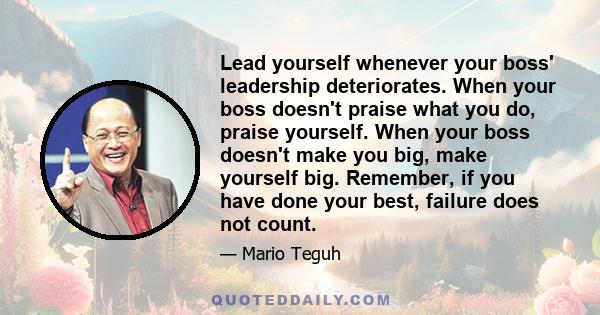 Lead yourself whenever your boss' leadership deteriorates. When your boss doesn't praise what you do, praise yourself. When your boss doesn't make you big, make yourself big. Remember, if you have done your best,