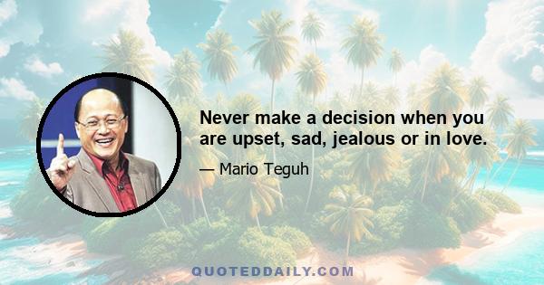 Never make a decision when you are upset, sad, jealous or in love.