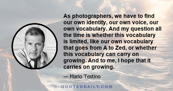 As photographers, we have to find our own identity, our own voice, our own vocabulary. And my question all the time is whether this vocabulary is limited, like our own vocabulary that goes from A to Zed, or whether this 